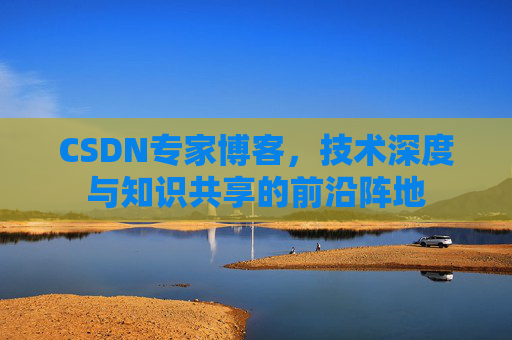 CSDN专家博客，技术深度与知识共享的前沿阵地